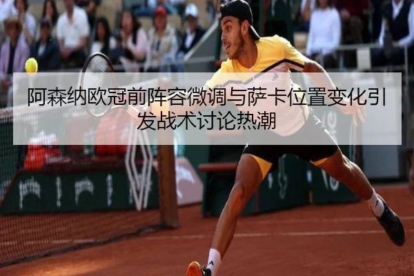 阿森纳欧冠前阵容微调与萨卡位置变化引发战术讨论热潮